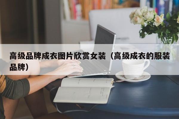 KAIYUN体育-高级品牌成衣图片欣赏女装(高级成衣的服装品牌)